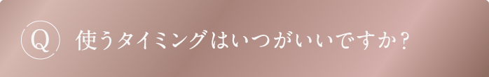 Q 使うタイミングはいつがいいですか?