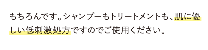 もちろんです。シャンプーもトリートメントも、肌に優しい低刺激処方ですのでご使用ください。