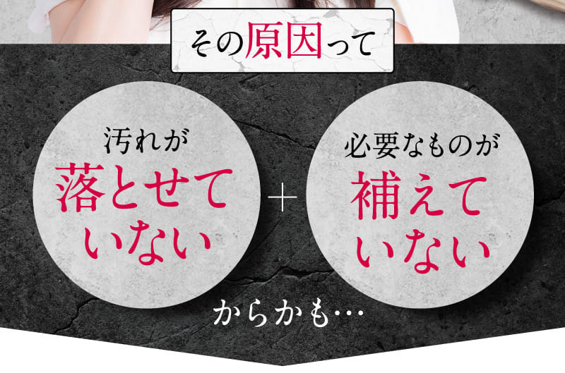 その原因って汚れが落とせていない+必要なものが補えていないからかも…