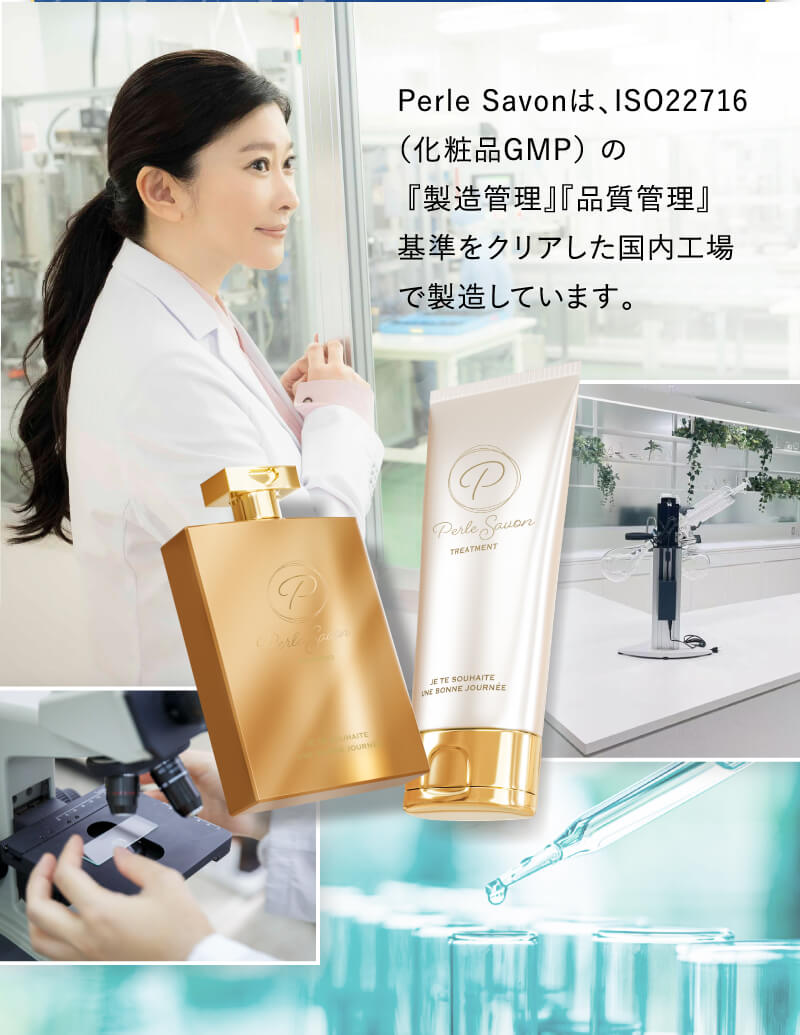 Perle Savonは、ISO22716(化粧品GMP)の『製造管理』『品質管理』基準をクリアした国内工場で製造しています。