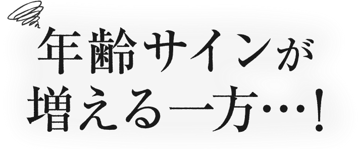 年齢サインが増える一方…！