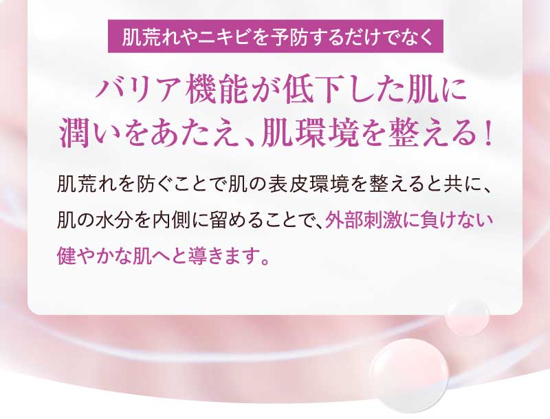 肌荒れやニキビを予防するだけでなくバリア機能が低下した肌に潤いをあたえ、肌環境を整える！